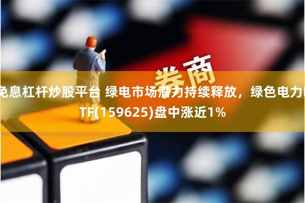 免息杠杆炒股平台 绿电市场潜力持续释放，绿色电力ETF(159625)盘中涨近1%