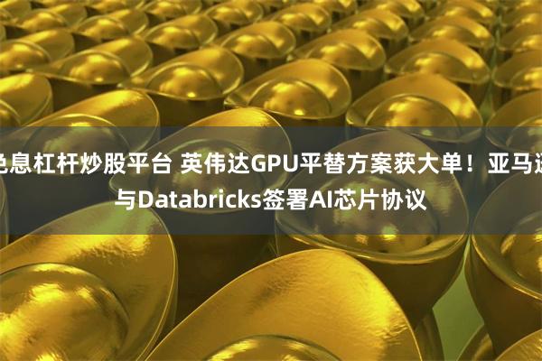 免息杠杆炒股平台 英伟达GPU平替方案获大单！亚马逊与Databricks签署AI芯片协议