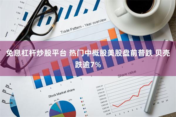 免息杠杆炒股平台 热门中概股美股盘前普跌 贝壳跌逾7%