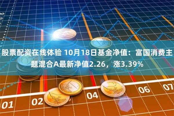 股票配资在线体验 10月18日基金净值：富国消费主题混合A最新净值2.26，涨3.39%