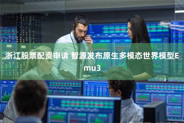 浙江股票配资申请 智源发布原生多模态世界模型Emu3