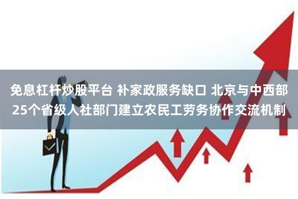免息杠杆炒股平台 补家政服务缺口 北京与中西部25个省级人社部门建立农民工劳务协作交流机制