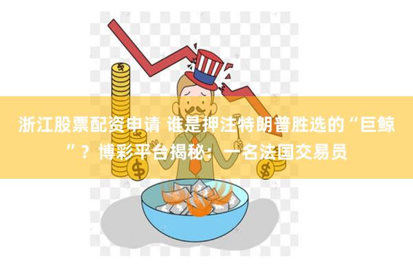 浙江股票配资申请 谁是押注特朗普胜选的“巨鲸”？博彩平台揭秘：一名法国交易员