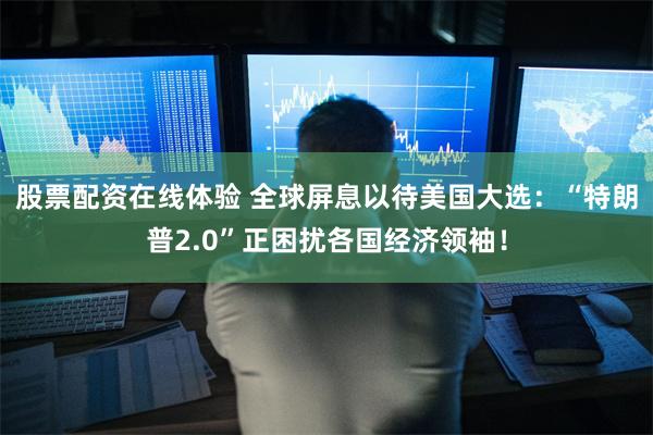 股票配资在线体验 全球屏息以待美国大选：“特朗普2.0”正困扰各国经济领袖！