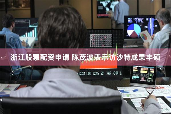 浙江股票配资申请 陈茂波表示访沙特成果丰硕
