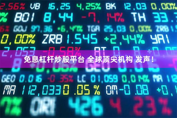 免息杠杆炒股平台 全球顶尖机构 发声！