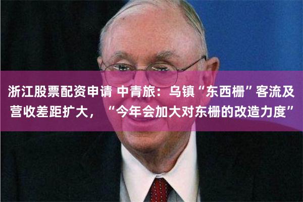 浙江股票配资申请 中青旅：乌镇“东西栅”客流及营收差距扩大， “今年会加大对东栅的改造力度”