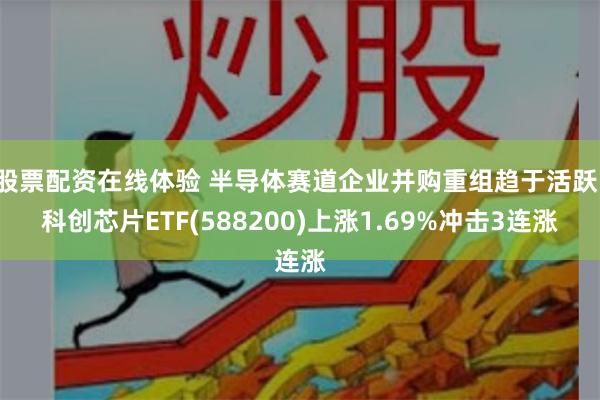 股票配资在线体验 半导体赛道企业并购重组趋于活跃，科创芯片ETF(588200)上涨1.69%冲击3连涨