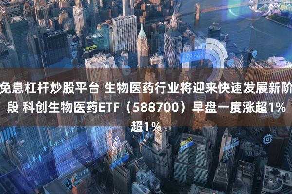 免息杠杆炒股平台 生物医药行业将迎来快速发展新阶段 科创生物医药ETF（588700）早盘一度涨超1%
