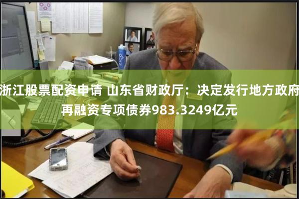 浙江股票配资申请 山东省财政厅：决定发行地方政府再融资专项债券983.3249亿元