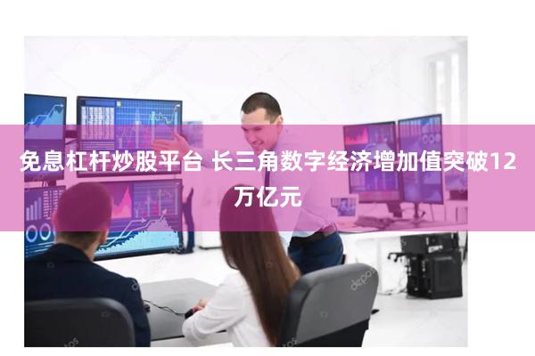 免息杠杆炒股平台 长三角数字经济增加值突破12万亿元