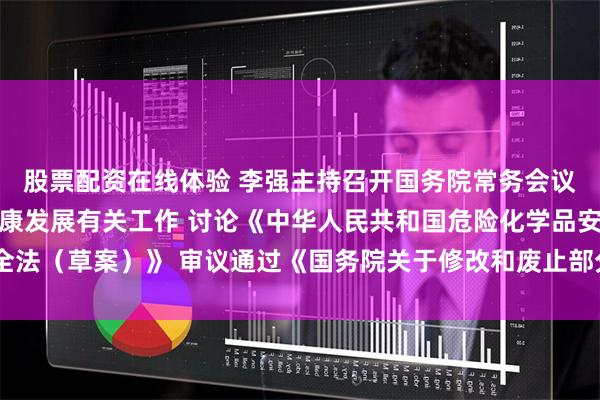 股票配资在线体验 李强主持召开国务院常务会议 研究推动平台经济健康发展有关工作 讨论《中华人民共和国危险化学品安全法（草案）》 审议通过《国务院关于修改和废止部分行政法规的决定（草案）》