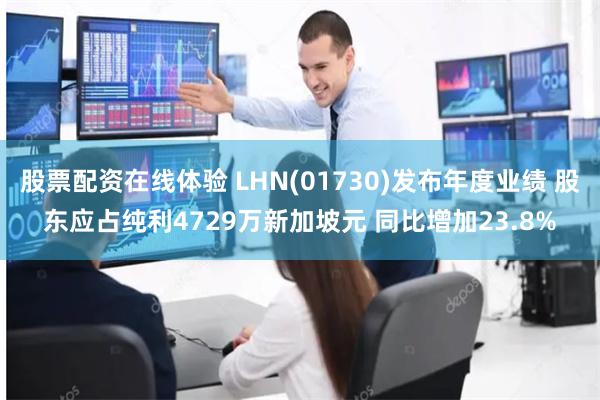 股票配资在线体验 LHN(01730)发布年度业绩 股东应占纯利4729万新加坡元 同比增加23.8%
