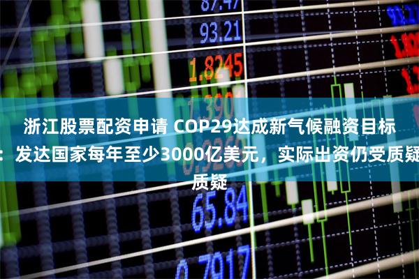 浙江股票配资申请 COP29达成新气候融资目标：发达国家每年至少3000亿美元，实际出资仍受质疑