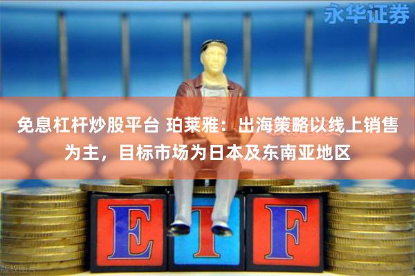 免息杠杆炒股平台 珀莱雅：出海策略以线上销售为主，目标市场为日本及东南亚地区