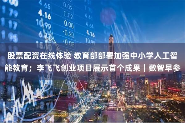 股票配资在线体验 教育部部署加强中小学人工智能教育；李飞飞创业项目展示首个成果｜数智早参