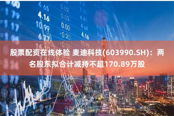 股票配资在线体验 麦迪科技(603990.SH)：两名股东拟合计减持不超170.89万股
