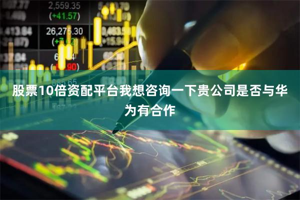 股票10倍资配平台我想咨询一下贵公司是否与华为有合作