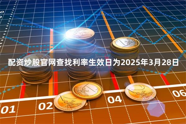 配资炒股官网查找利率生效日为2025年3月28日