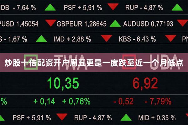 炒股十倍配资开户周五更是一度跌至近一个月低点