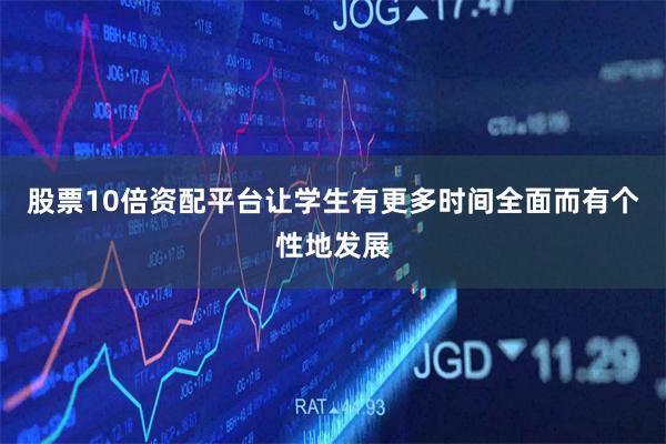 股票10倍资配平台让学生有更多时间全面而有个性地发展
