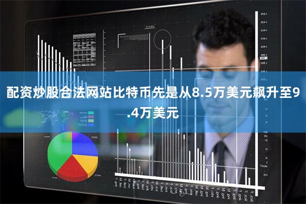 配资炒股合法网站比特币先是从8.5万美元飙升至9.4万美元