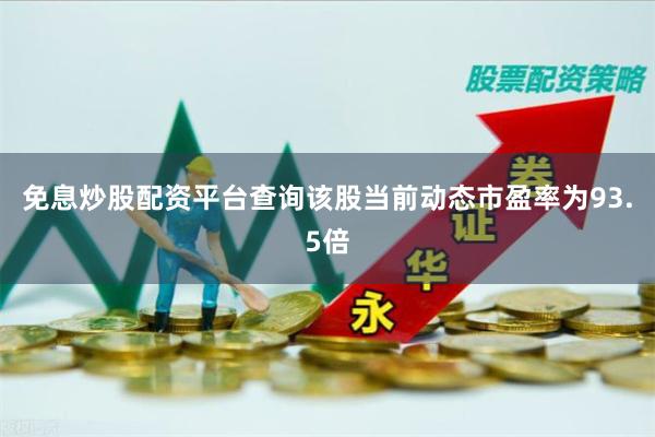免息炒股配资平台查询该股当前动态市盈率为93.5倍