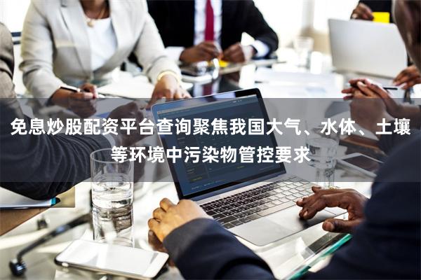 免息炒股配资平台查询聚焦我国大气、水体、土壤等环境中污染物管控要求