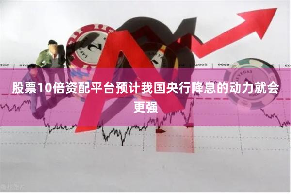 股票10倍资配平台预计我国央行降息的动力就会更强