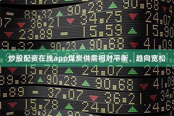 炒股配资在线app煤炭供需相对平衡、趋向宽松