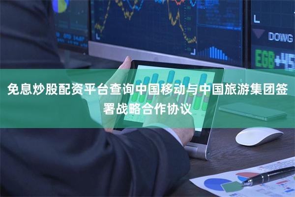 免息炒股配资平台查询中国移动与中国旅游集团签署战略合作协议