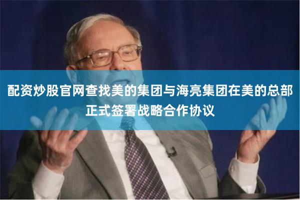 配资炒股官网查找美的集团与海亮集团在美的总部正式签署战略合作协议