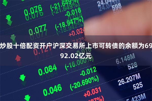 炒股十倍配资开户沪深交易所上市可转债的余额为6992.02亿元