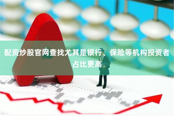 配资炒股官网查找尤其是银行、保险等机构投资者占比更高