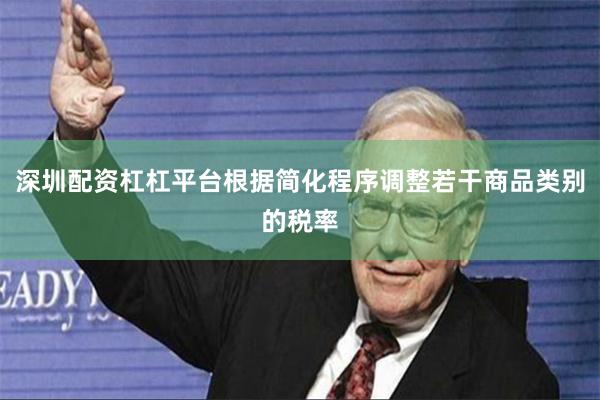 深圳配资杠杠平台根据简化程序调整若干商品类别的税率