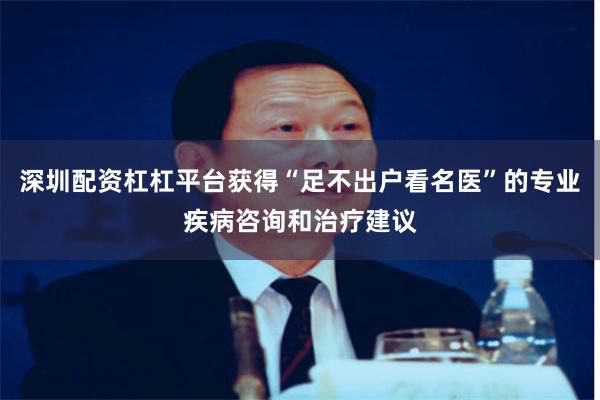 深圳配资杠杠平台获得“足不出户看名医”的专业疾病咨询和治疗建议