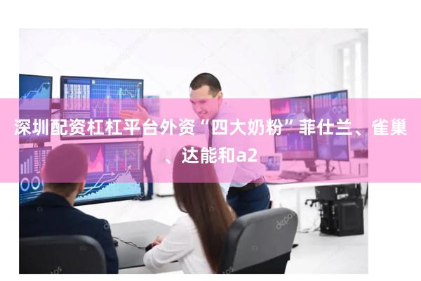 深圳配资杠杠平台外资“四大奶粉”菲仕兰、雀巢、达能和a2