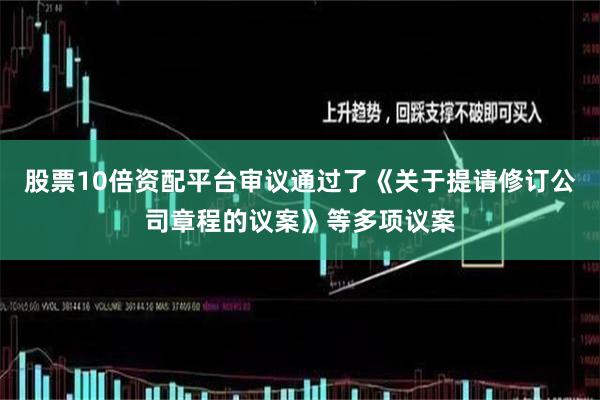 股票10倍资配平台审议通过了《关于提请修订公司章程的议案》等多项议案