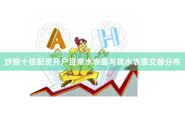 炒股十倍配资开户且亲水表面与疏水表面交替分布