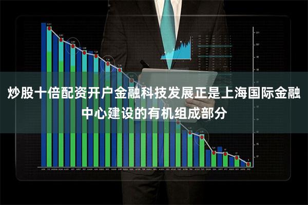 炒股十倍配资开户金融科技发展正是上海国际金融中心建设的有机组成部分