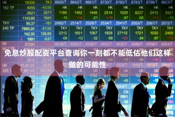 免息炒股配资平台查询你一刻都不能低估他们这样做的可能性