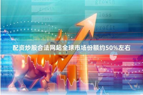 配资炒股合法网站全球市场份额约50%左右