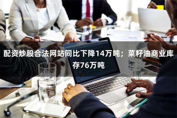 配资炒股合法网站同比下降14万吨;菜籽油商业库存76万吨