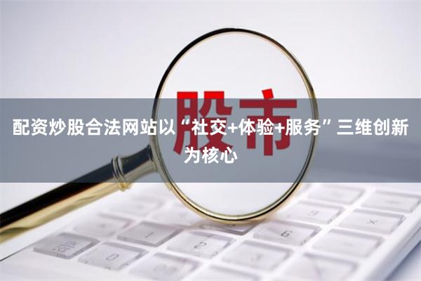 配资炒股合法网站以“社交+体验+服务”三维创新为核心