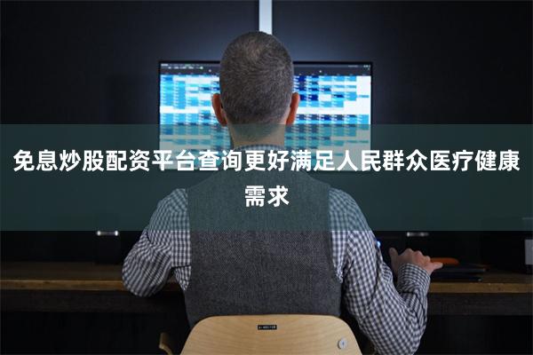免息炒股配资平台查询更好满足人民群众医疗健康需求