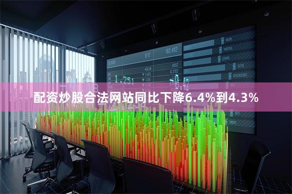 配资炒股合法网站同比下降6.4%到4.3%
