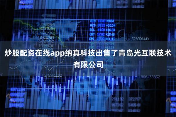 炒股配资在线app纳真科技出售了青岛光互联技术有限公司