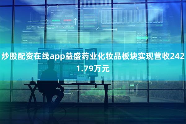 炒股配资在线app益盛药业化妆品板块实现营收2421.79万元