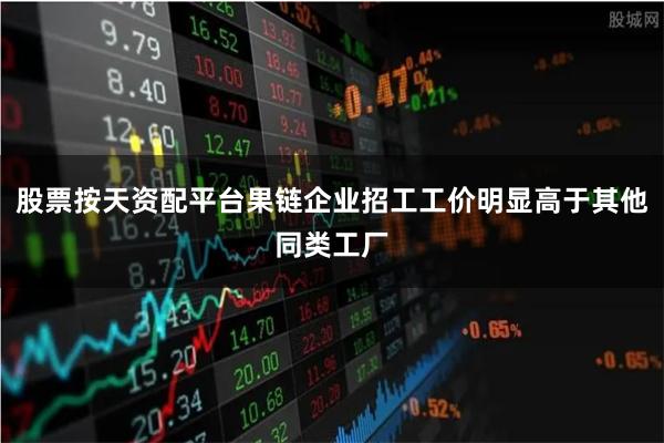 股票按天资配平台果链企业招工工价明显高于其他同类工厂