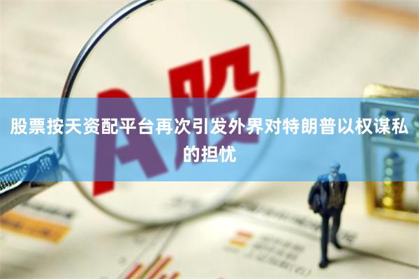 股票按天资配平台再次引发外界对特朗普以权谋私的担忧